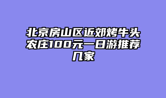 北京房山区近郊烤牛头农庄100元一日游推荐几家