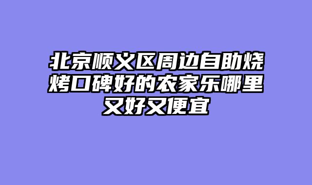 北京顺义区周边自助烧烤口碑好的农家乐哪里又好又便宜