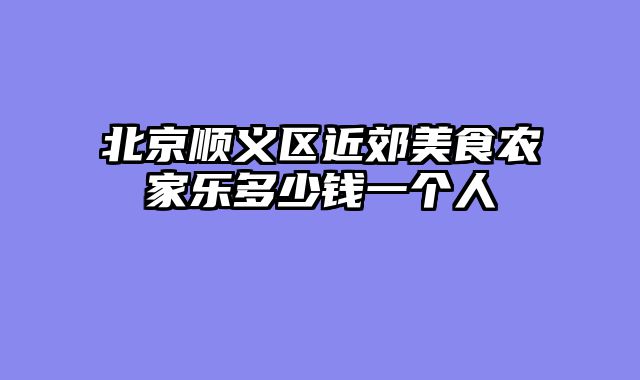 北京顺义区近郊美食农家乐多少钱一个人