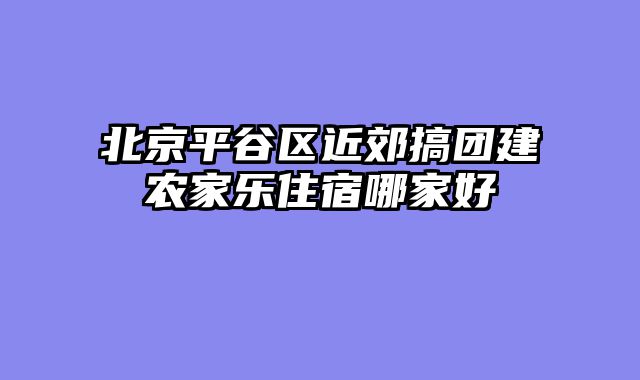 北京平谷区近郊搞团建农家乐住宿哪家好