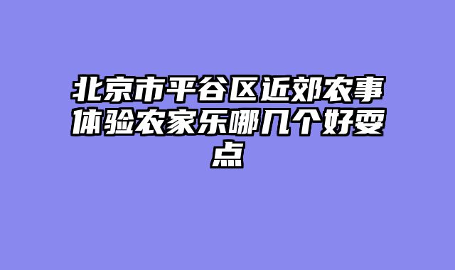北京市平谷区近郊农事体验农家乐哪几个好耍点