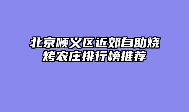 北京顺义区近郊自助烧烤农庄排行榜推荐