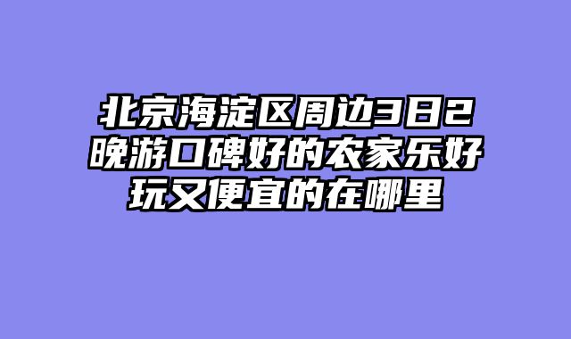 北京海淀区周边3日2晚游口碑好的农家乐好玩又便宜的在哪里