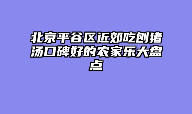 北京平谷区近郊吃刨猪汤口碑好的农家乐大盘点