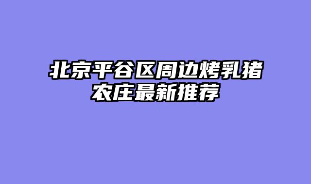 北京平谷区周边烤乳猪农庄最新推荐