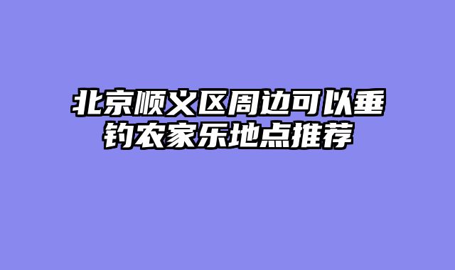 北京顺义区周边可以垂钓农家乐地点推荐