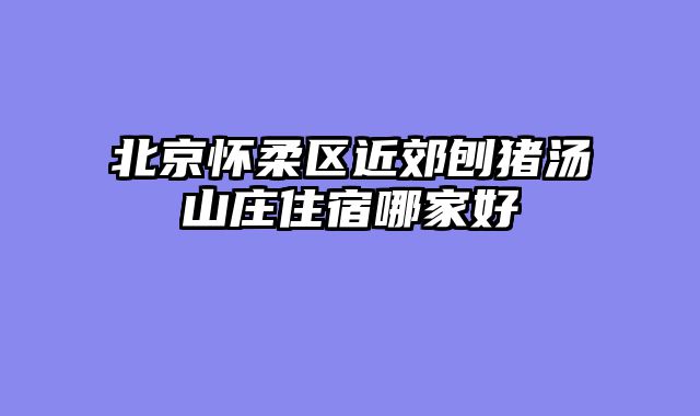 北京怀柔区近郊刨猪汤山庄住宿哪家好