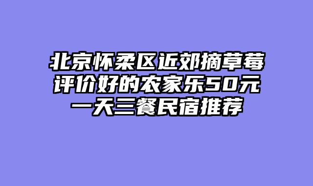 北京怀柔区近郊摘草莓评价好的农家乐50元一天三餐民宿推荐