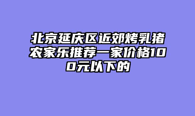北京延庆区近郊烤乳猪农家乐推荐一家价格100元以下的