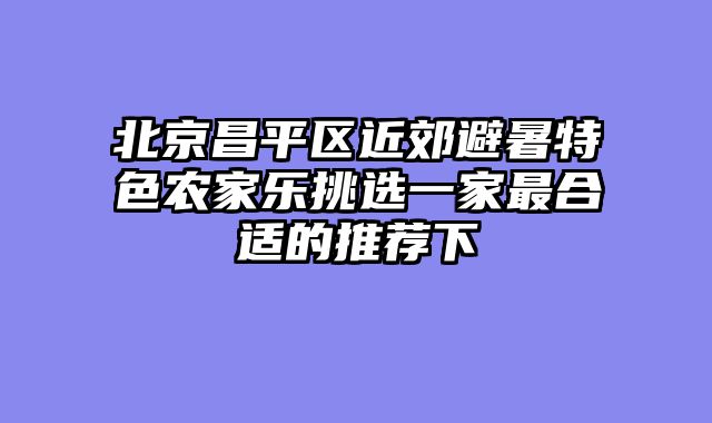 北京昌平区近郊避暑特色农家乐挑选一家最合适的推荐下