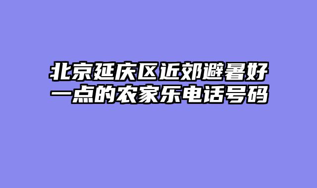 北京延庆区近郊避暑好一点的农家乐电话号码