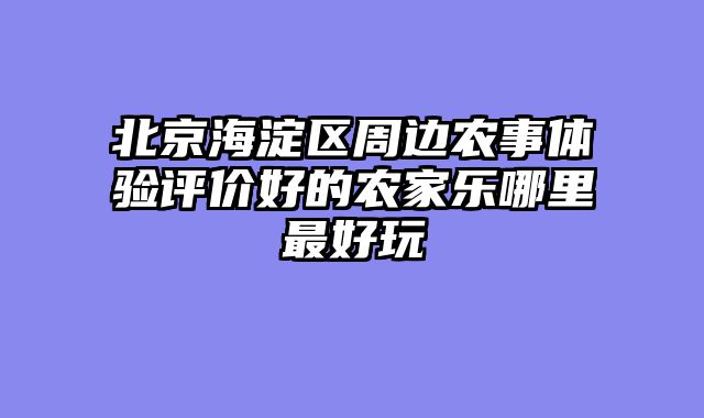 北京海淀区周边农事体验评价好的农家乐哪里最好玩