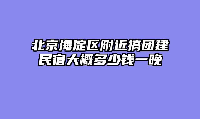 北京海淀区附近搞团建民宿大概多少钱一晚