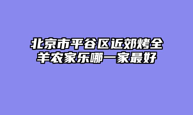 北京市平谷区近郊烤全羊农家乐哪一家最好