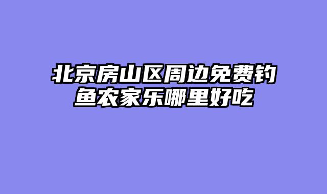 北京房山区周边免费钓鱼农家乐哪里好吃