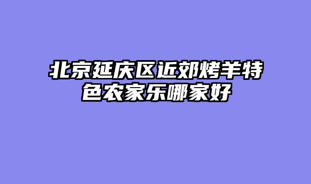 北京延庆区近郊烤羊特色农家乐哪家好