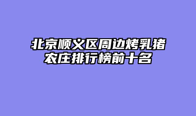 北京顺义区周边烤乳猪农庄排行榜前十名