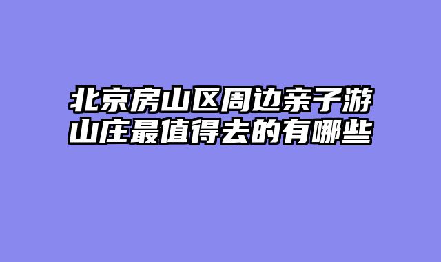 北京房山区周边亲子游山庄最值得去的有哪些