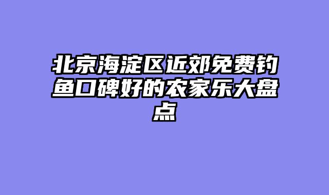 北京海淀区近郊免费钓鱼口碑好的农家乐大盘点