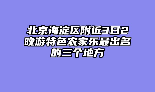 北京海淀区附近3日2晚游特色农家乐最出名的三个地方