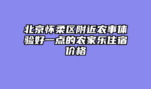 北京怀柔区附近农事体验好一点的农家乐住宿价格