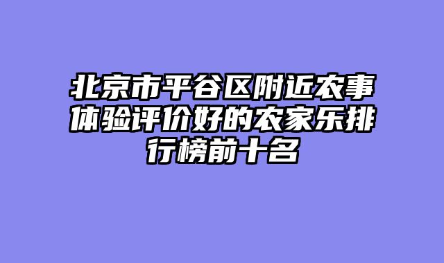 北京市平谷区附近农事体验评价好的农家乐排行榜前十名