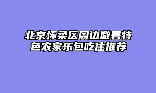 北京怀柔区周边避暑特色农家乐包吃住推荐