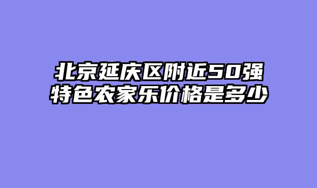 北京延庆区附近50强特色农家乐价格是多少