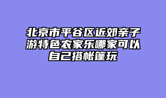 北京市平谷区近郊亲子游特色农家乐哪家可以自己搭帐篷玩