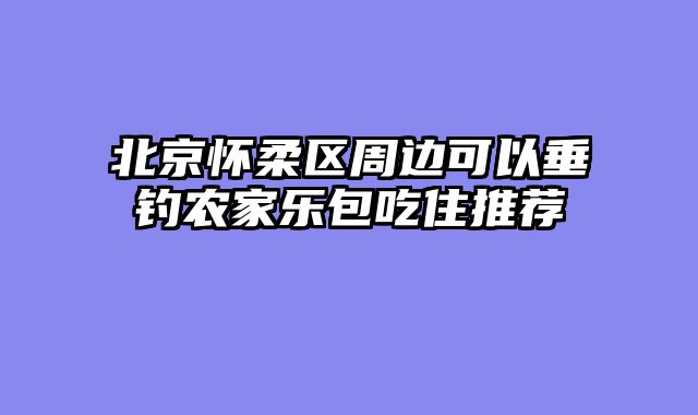北京怀柔区周边可以垂钓农家乐包吃住推荐