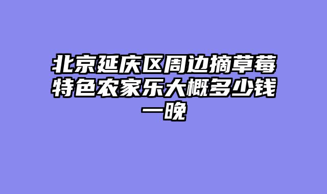 北京延庆区周边摘草莓特色农家乐大概多少钱一晚