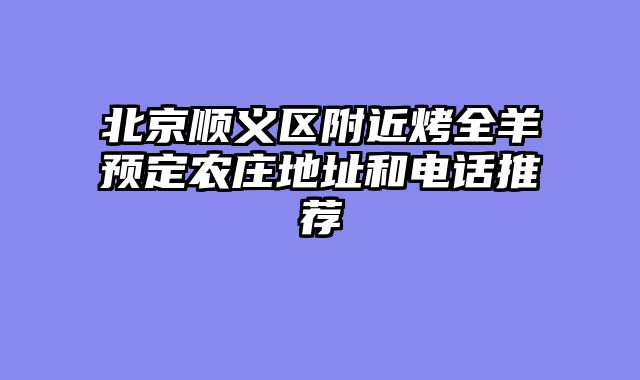 北京顺义区附近烤全羊预定农庄地址和电话推荐