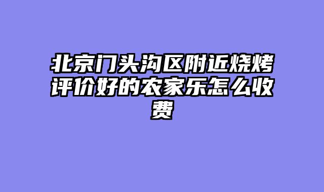 北京门头沟区附近烧烤评价好的农家乐怎么收费