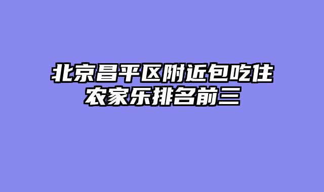 北京昌平区附近包吃住农家乐排名前三