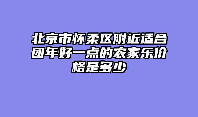 北京市怀柔区附近适合团年好一点的农家乐价格是多少