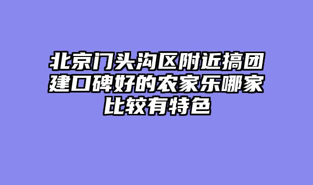 北京门头沟区附近搞团建口碑好的农家乐哪家比较有特色