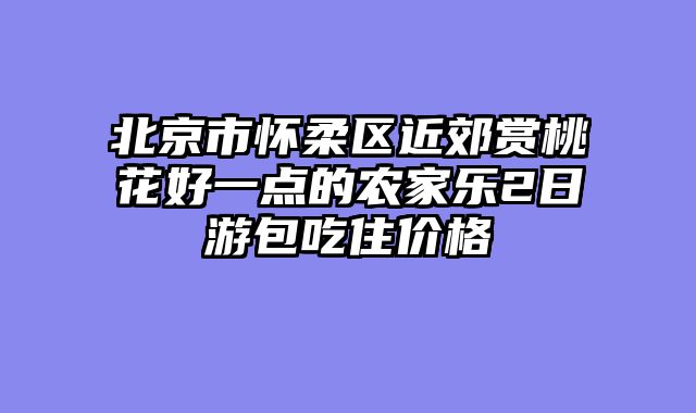 北京市怀柔区近郊赏桃花好一点的农家乐2日游包吃住价格