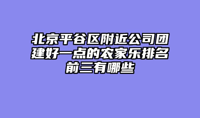 北京平谷区附近公司团建好一点的农家乐排名前三有哪些