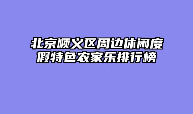 北京顺义区周边休闲度假特色农家乐排行榜