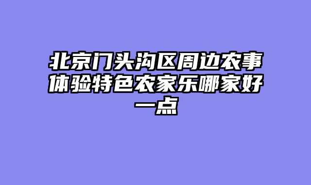 北京门头沟区周边农事体验特色农家乐哪家好一点