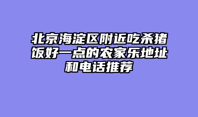 北京海淀区附近吃杀猪饭好一点的农家乐地址和电话推荐