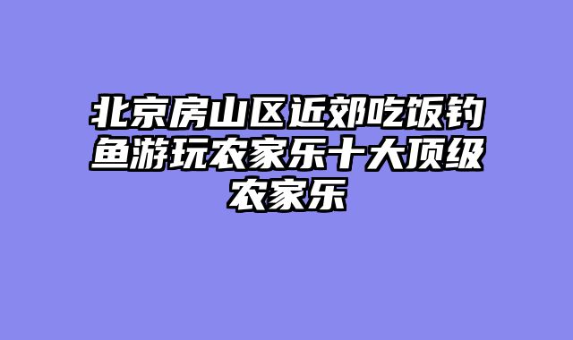 北京房山区近郊吃饭钓鱼游玩农家乐十大顶级农家乐