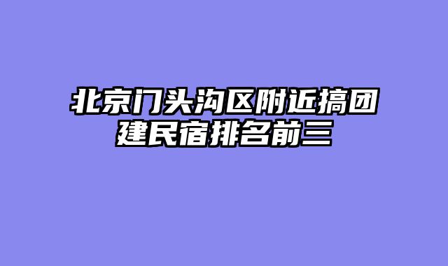 北京门头沟区附近搞团建民宿排名前三