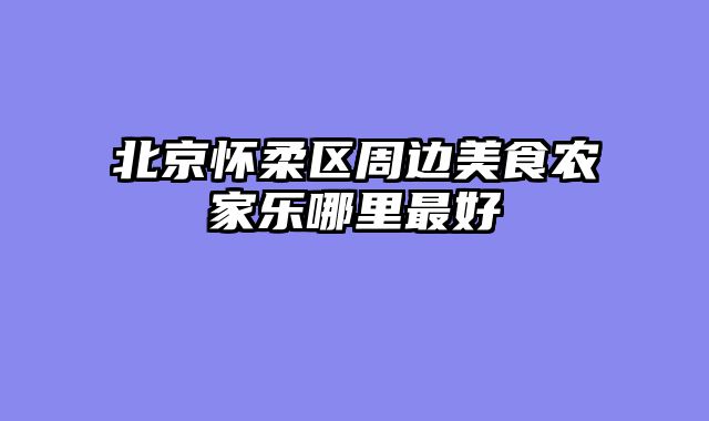 北京怀柔区周边美食农家乐哪里最好