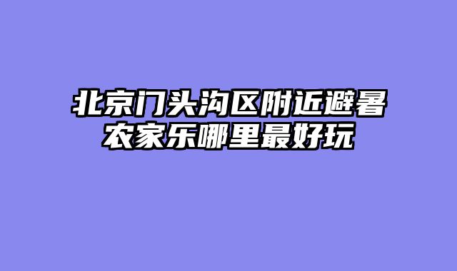 北京门头沟区附近避暑农家乐哪里最好玩