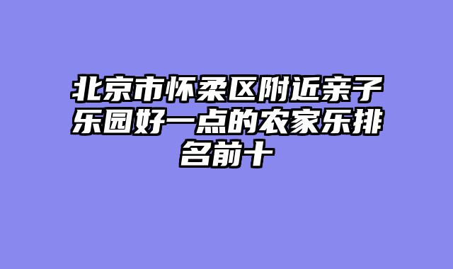 北京市怀柔区附近亲子乐园好一点的农家乐排名前十