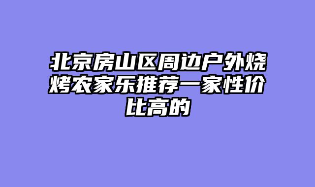 北京房山区周边户外烧烤农家乐推荐一家性价比高的