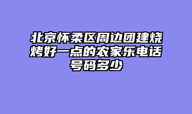 北京怀柔区周边团建烧烤好一点的农家乐电话号码多少
