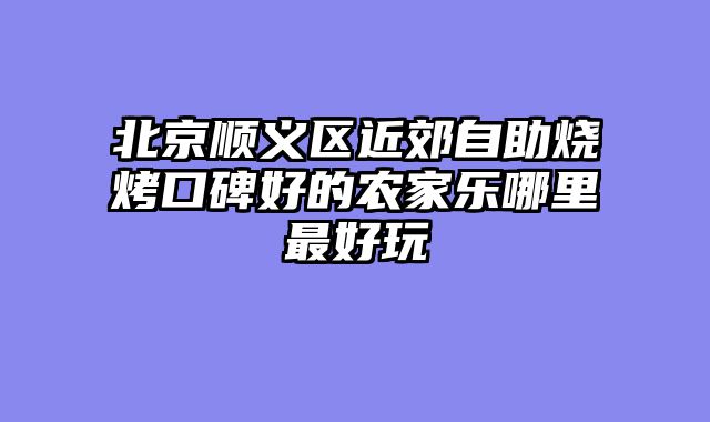 北京顺义区近郊自助烧烤口碑好的农家乐哪里最好玩