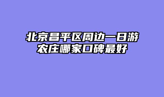 北京昌平区周边一日游农庄哪家口碑最好